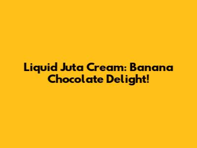 Liquid Juta Cream: Banana Chocolate Delight!