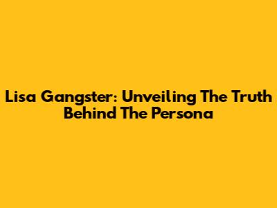 Lisa Gangster: Unveiling The Truth Behind The Persona