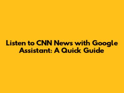 Listen to CNN News with Google Assistant: A Quick Guide