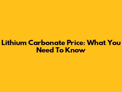 Lithium Carbonate Price: What You Need To Know