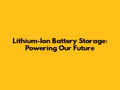 Lithium-Ion Battery Storage: Powering Our Future
