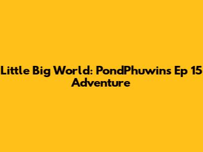 Little Big World: PondPhuwin's Ep 15 Adventure