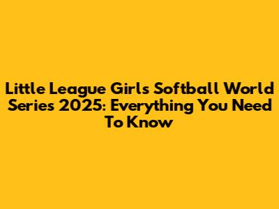 Little League Girls Softball World Series 2025: Everything You Need To Know