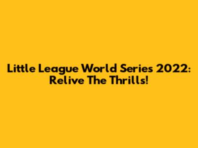 Little League World Series 2022: Relive The Thrills!