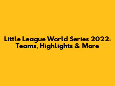 Little League World Series 2022: Teams, Highlights & More