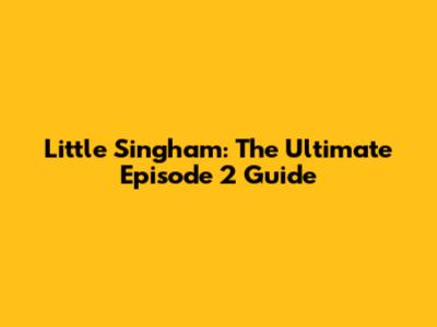 Little Singham: The Ultimate Episode 2 Guide