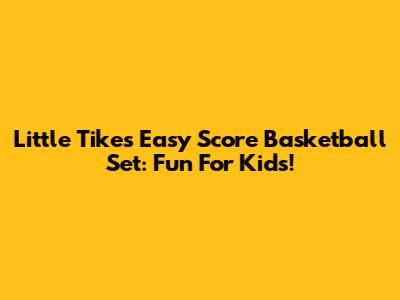 Little Tikes Easy Score Basketball Set: Fun For Kids!