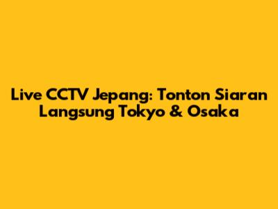 Live CCTV Jepang: Tonton Siaran Langsung Tokyo & Osaka