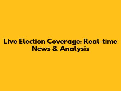 Live Election Coverage: Real-time News & Analysis