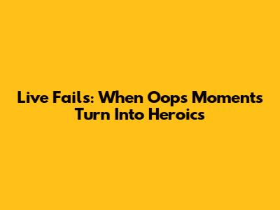Live Fails: When Oops Moments Turn Into Heroics
