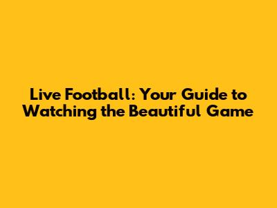 Live Football: Your Guide to Watching the Beautiful Game