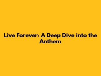 Live Forever: A Deep Dive into the Anthem
