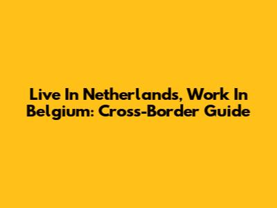 Live In Netherlands, Work In Belgium: Cross-Border Guide
