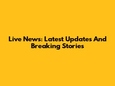 Live News: Latest Updates And Breaking Stories