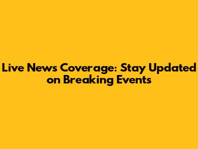 Live News Coverage: Stay Updated on Breaking Events