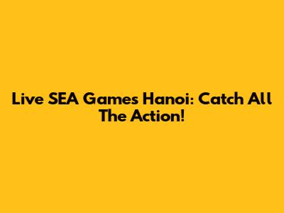 Live SEA Games Hanoi: Catch All The Action!