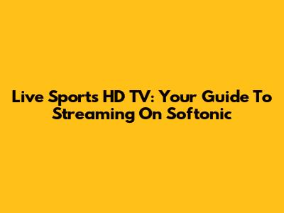 Live Sports HD TV: Your Guide To Streaming On Softonic