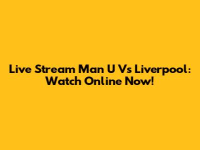 Live Stream Man U Vs Liverpool: Watch Online Now!