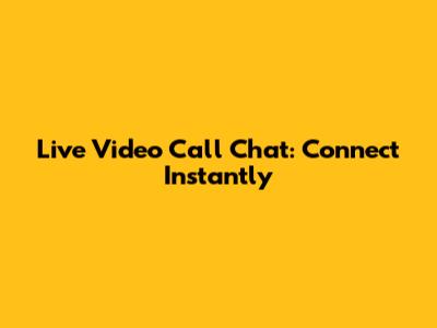 Live Video Call Chat: Connect Instantly