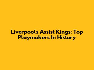 Liverpool's Assist Kings: Top Playmakers In History