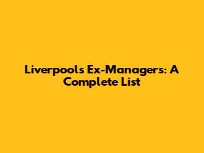 Liverpool's Ex-Managers: A Complete List