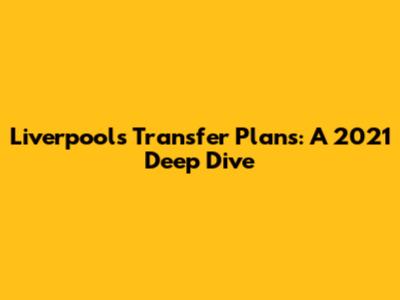 Liverpool's Transfer Plans: A 2021 Deep Dive