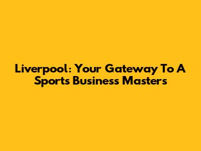 Liverpool: Your Gateway To A Sports Business Masters