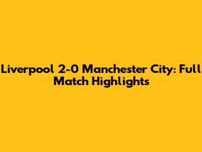 Liverpool 2-0 Manchester City: Full Match Highlights