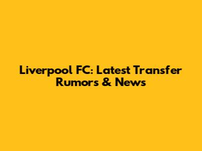 Liverpool FC: Latest Transfer Rumors & News