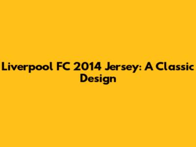 Liverpool FC 2014 Jersey: A Classic Design