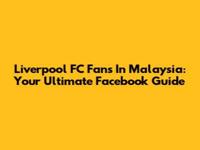 Liverpool FC Fans In Malaysia: Your Ultimate Facebook Guide