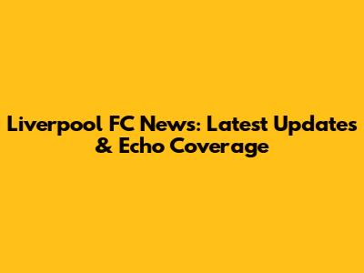 Liverpool FC News: Latest Updates & Echo Coverage