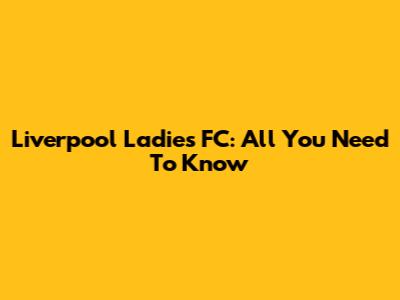Liverpool Ladies FC: All You Need To Know