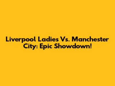 Liverpool Ladies Vs. Manchester City: Epic Showdown!