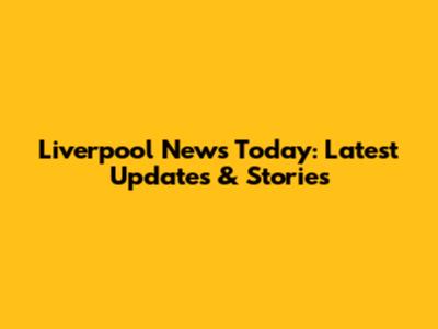 Liverpool News Today: Latest Updates & Stories