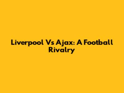 Liverpool Vs Ajax: A Football Rivalry