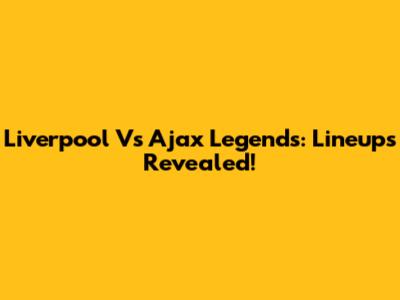 Liverpool Vs Ajax Legends: Lineups Revealed!
