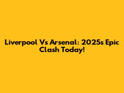 Liverpool Vs Arsenal: 2025's Epic Clash Today!