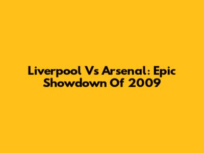 Liverpool Vs Arsenal: Epic Showdown Of 2009