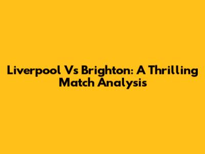 Liverpool Vs Brighton: A Thrilling Match Analysis