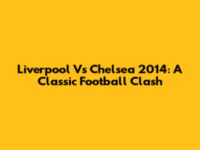Liverpool Vs Chelsea 2014: A Classic Football Clash
