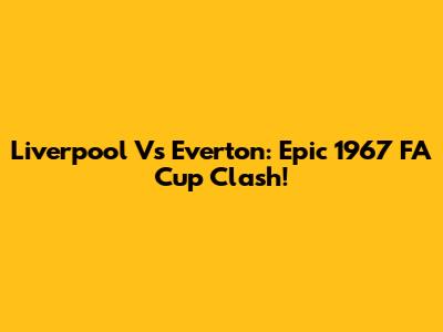 Liverpool Vs Everton: Epic 1967 FA Cup Clash!