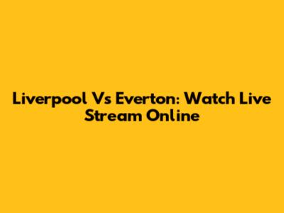 Liverpool Vs Everton: Watch Live Stream Online