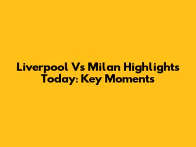 Liverpool Vs Milan Highlights Today: Key Moments
