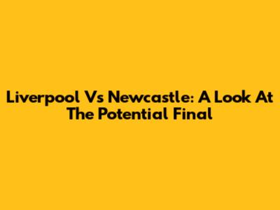 Liverpool Vs Newcastle: A Look At The Potential Final