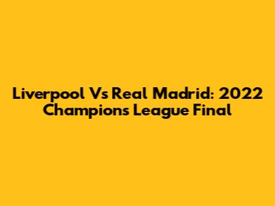 Liverpool Vs Real Madrid: 2022 Champions League Final