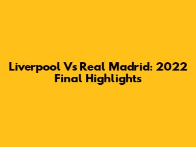 Liverpool Vs Real Madrid: 2022 Final Highlights