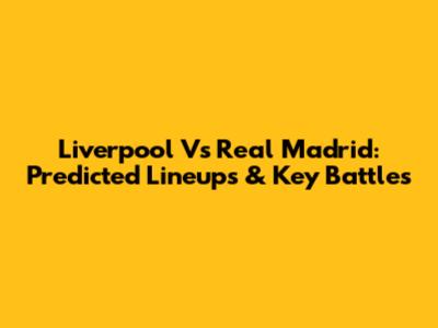 Liverpool Vs Real Madrid: Predicted Lineups & Key Battles