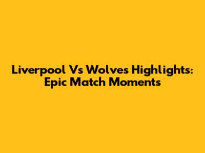 Liverpool Vs Wolves Highlights: Epic Match Moments