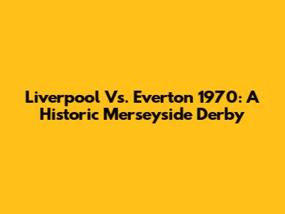 Liverpool Vs. Everton 1970: A Historic Merseyside Derby